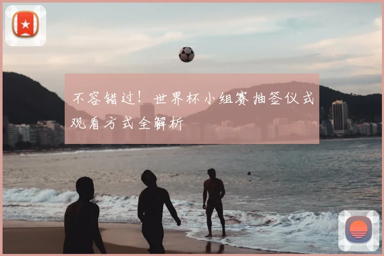 不容错过!世界杯小组赛抽签仪式观看方式全解析