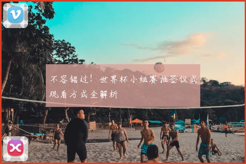 不容错过！世界杯小组赛抽签仪式观看方式全解析